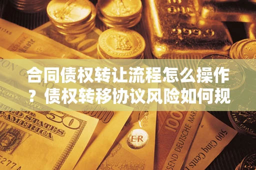 北京合同债权转让流程怎么操作？债权转移协议风险如何规避？