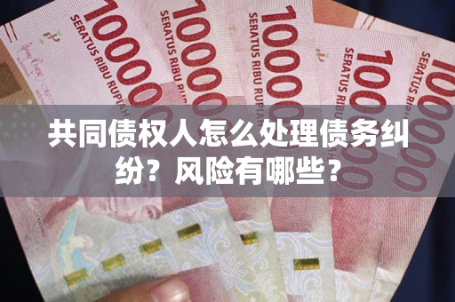 北京共同债权人怎么处理债务纠纷？风险有哪些？