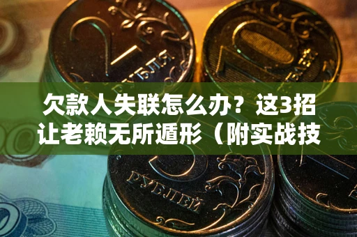 北京欠款人失联怎么办？这3招让老赖无所遁形（附实战技巧）