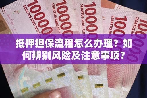 北京抵押担保流程怎么办理？如何辨别风险及注意事项？