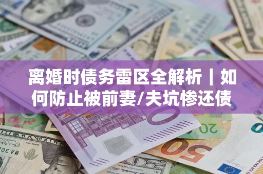 北京离婚时债务雷区全解析｜如何防止被前妻/夫坑惨还债？