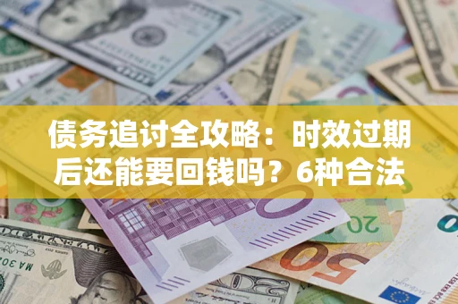 北京债务追讨全攻略：时效过期后还能要回钱吗？6种合法手段助你维权