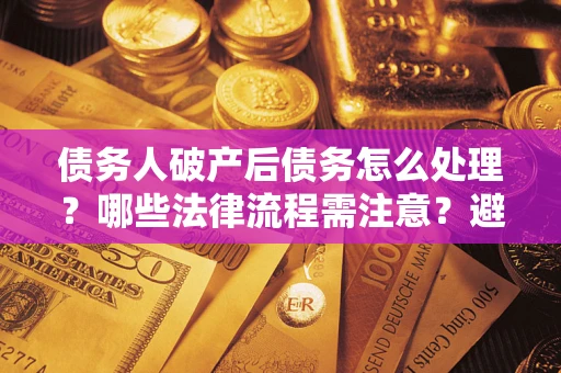 北京债务人破产后债务怎么处理？哪些法律流程需注意？避免踩坑指南