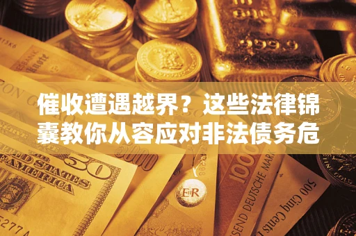 北京催收遭遇越界？这些法律锦囊教你从容应对非法债务危机