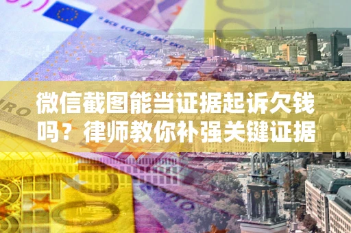 北京微信截图能当证据起诉欠钱吗？律师教你补强关键证据