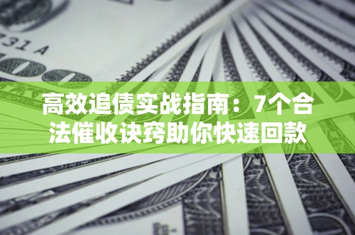 北京高效追债实战指南：7个合法催收诀窍助你快速回款