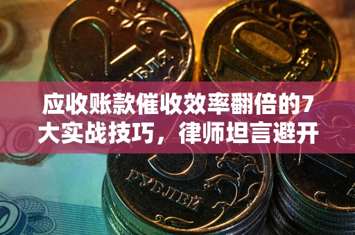 北京应收账款催收效率翻倍的7大实战技巧，律师坦言避开这些法律雷区最关键