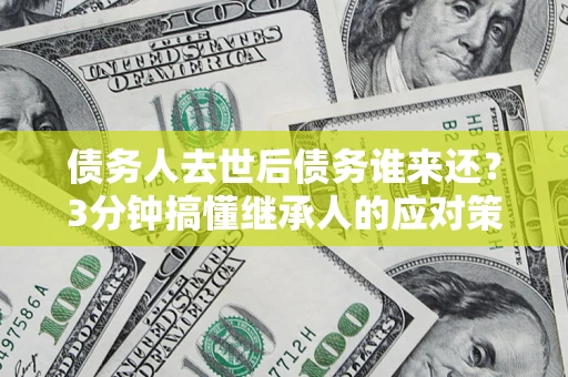 北京债务人去世后债务谁来还？3分钟搞懂继承人的应对策略