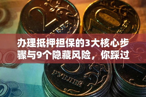 北京办理抵押担保的3大核心步骤与9个隐藏风险，你踩过哪个坑？