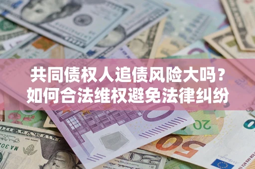 北京共同债权人追债风险大吗?如何合法维权避免法律纠纷? 北京共同债权人追债风险大吗?如何合法维权避免法律纠纷?