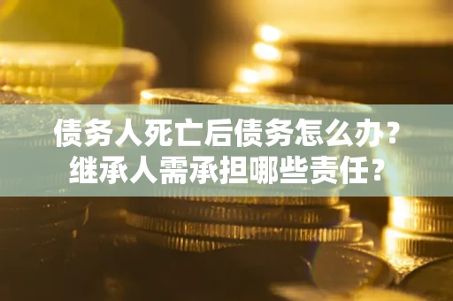 北京债务人死亡后债务怎么办？继承人需承担哪些责任？