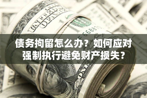 北京债务拘留怎么办？如何应对强制执行避免财产损失？