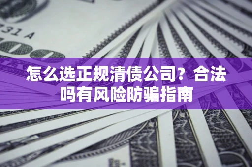 北京怎么选正规清债公司？合法吗有风险防骗指南