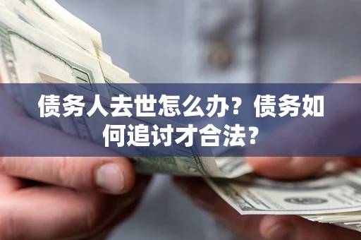 北京债务人去世怎么办？债务如何追讨才合法？