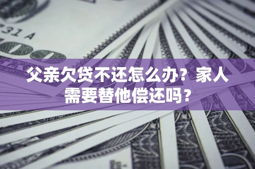 北京父亲欠贷不还怎么办？家人需要替他偿还吗？