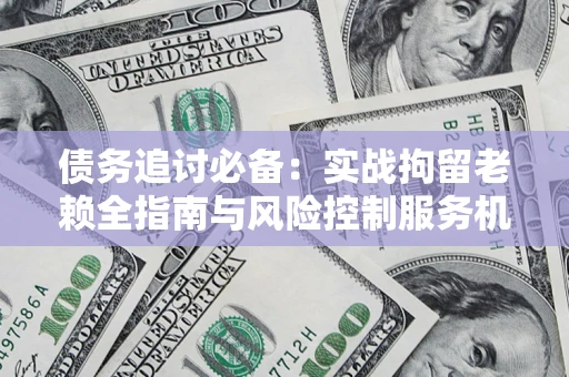 北京债务追讨必备：实战拘留老赖全指南与风险控制服务机构推荐