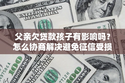 北京父亲欠贷款孩子有影响吗？怎么协商解决避免征信受损？