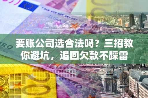 北京要账公司选合法吗？三招教你避坑，追回欠款不踩雷