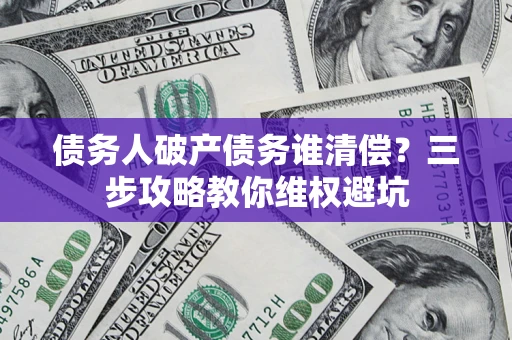 北京债务人破产债务谁清偿?三步攻略教你维权避坑 北京债务人破产债务谁清偿?三步攻略教你维权避坑