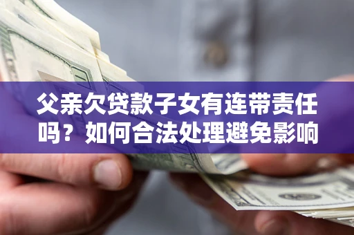 北京父亲欠贷款子女有连带责任吗？如何合法处理避免影响？