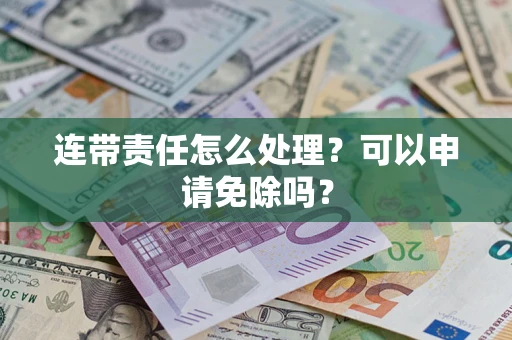 北京连带责任怎么处理？可以申请免除吗？