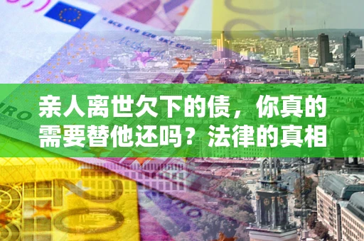 北京亲人离世欠下的债，你真的需要替他还吗？法律的真相或许与你想的不一样