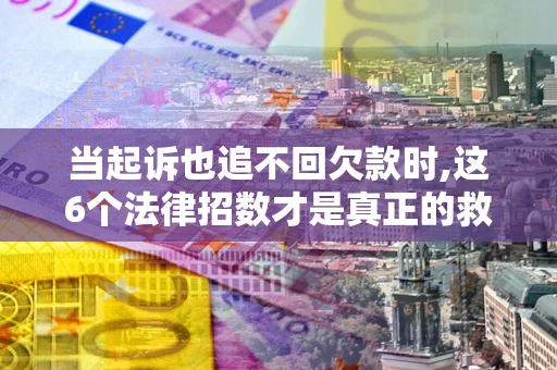 北京当起诉也追不回欠款时,这6个法律招数才是真正的救命稻草