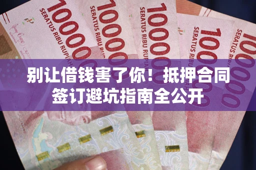 北京别让借钱害了你！抵押合同签订避坑指南全公开