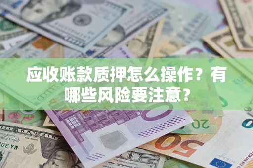 北京应收账款质押怎么操作？有哪些风险要注意？